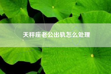 天秤座老公出轨怎么处理