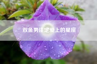 双鱼男注定爱上的星座