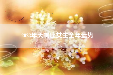 2023年天蝎座女生全年运势