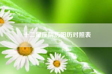 十二星座阴历阳历对照表