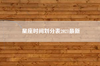 星座时间划分表2021最新