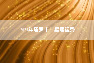 2021年塔罗十二星座运势