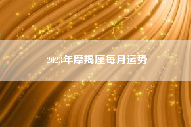 2023年摩羯座每月运势