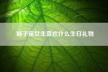 狮子座女生喜欢什么生日礼物