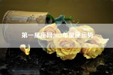 第一星座网2022年星座运势