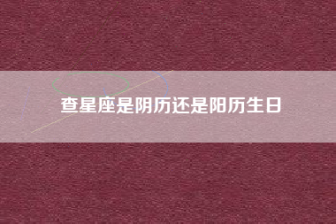 查星座是阴历还是阳历生日