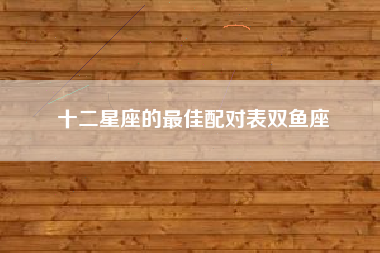 十二星座的最佳配对表双鱼座