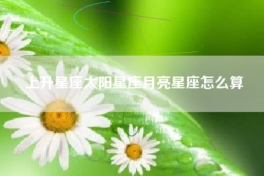 上升星座太阳星座月亮星座怎么算