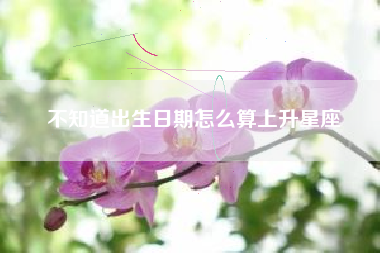 不知道出生日期怎么算上升星座