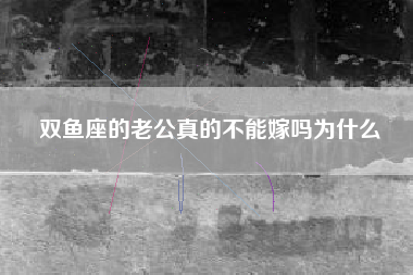 双鱼座的老公真的不能嫁吗为什么