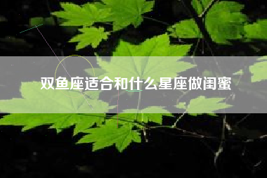 双鱼座适合和什么星座做闺蜜